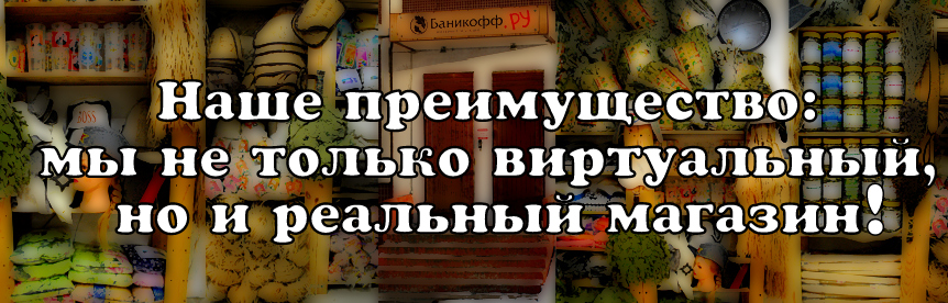 Наше преимущество: мы не только виртуальный, но и реальный магазин!